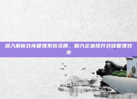 深入解析仓库管理系统资质,助力企业提升仓储管理效率