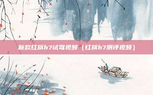 新款红旗h7试驾视频（红旗h7测评视频）