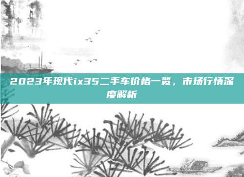 2023年现代ix35二手车价格一览,市场行情深度解析