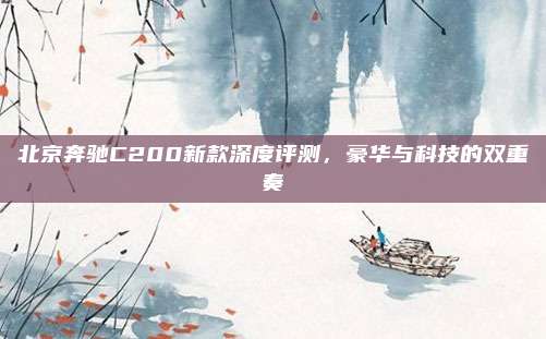 北京奔驰C200新款深度评测，豪华与科技的双重奏