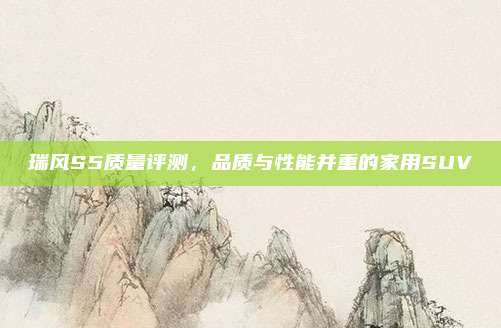 瑞风S5质量评测，品质与性能并重的家用SUV
