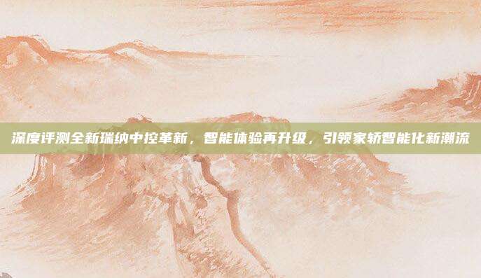 深度评测全新瑞纳中控革新，智能体验再升级，引领家轿智能化新潮流