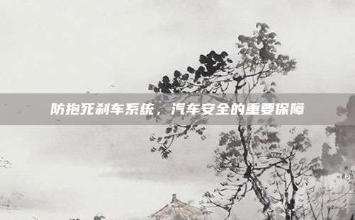 防抱死刹车系统,汽车安全的重要保障