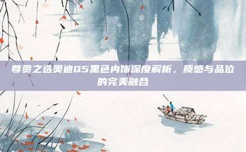 尊贵之选奥迪Q5黑色内饰深度解析，质感与品位的完美融合