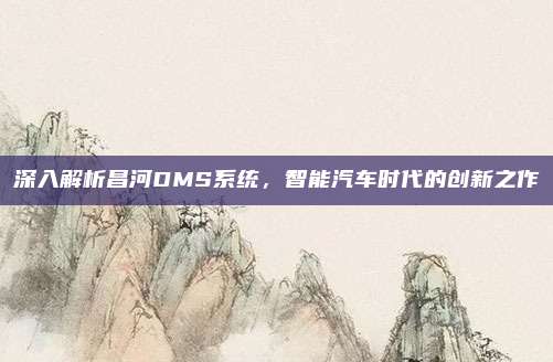 深入解析昌河DMS系统,智能汽车时代的创新之作