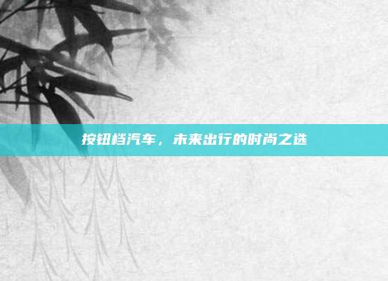 按钮档汽车，未来出行的时尚之选