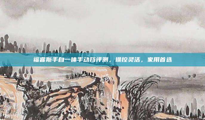 福睿斯手自一体手动挡评测，操控灵活，家用首选