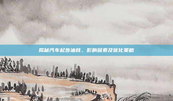 揭秘汽车起步油耗，影响因素及优化策略