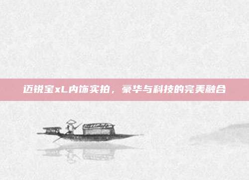 迈锐宝xL内饰实拍,豪华与科技的完美融合