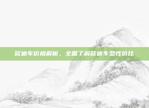 欧迪车价格解析,全面了解欧迪车型性价比