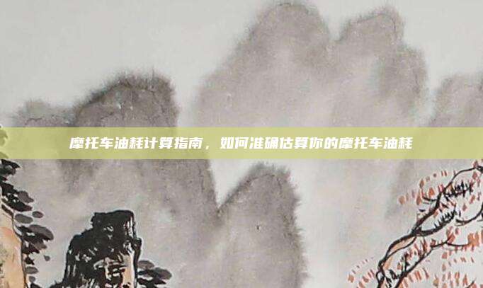 摩托车油耗计算指南，如何准确估算你的摩托车油耗
