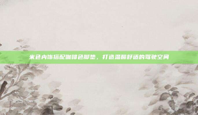 米色内饰搭配咖啡色脚垫,打造温馨舒适的驾驶空间