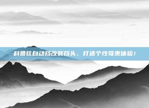 科鲁兹自动挡改装挡头,打造个性驾乘体验!