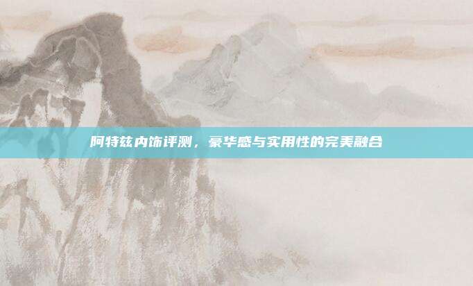 阿特兹内饰评测,豪华感与实用性的完美融合
