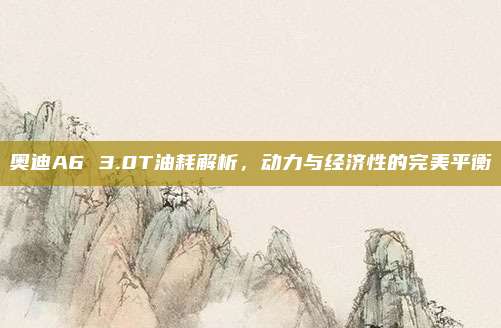 奥迪A6 3.0T油耗解析,动力与经济性的完美平衡