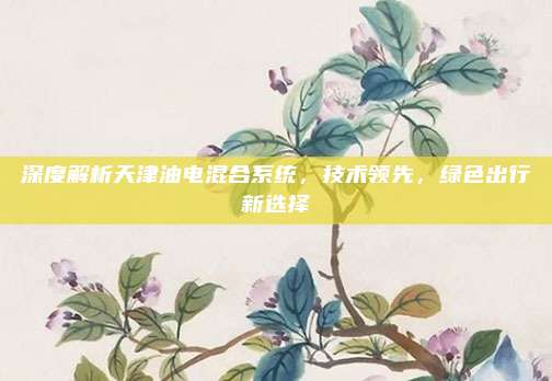 深度解析天津油电混合系统,技术领先,绿色出行新选择
