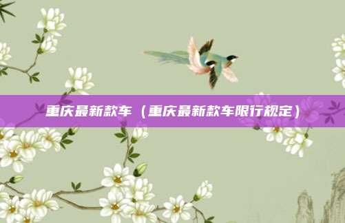 重庆最新款车（重庆最新款车限行规定）