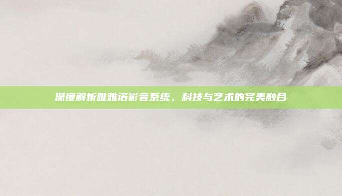 深度解析唯雅诺影音系统,科技与艺术的完美融合