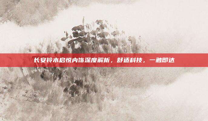 长安铃木启悦内饰深度解析,舒适科技,一触即达