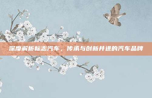 深度解析标志汽车，传承与创新并进的汽车品牌