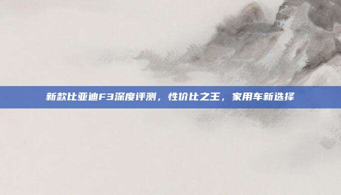 新款比亚迪F3深度评测,性价比之王,家用车新选择