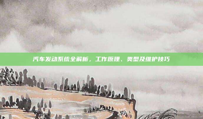 汽车发动系统全解析,工作原理、类型及维护技巧