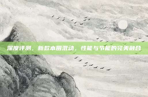 深度评测,新款本田混动,性能与节能的完美融合