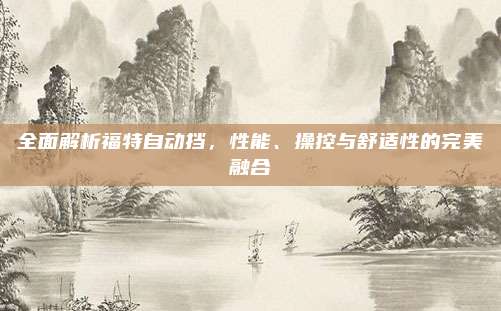 全面解析福特自动挡,性能、操控与舒适性的完美融合