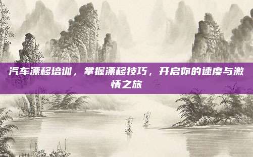 汽车漂移培训，掌握漂移技巧，开启你的速度与激情之旅