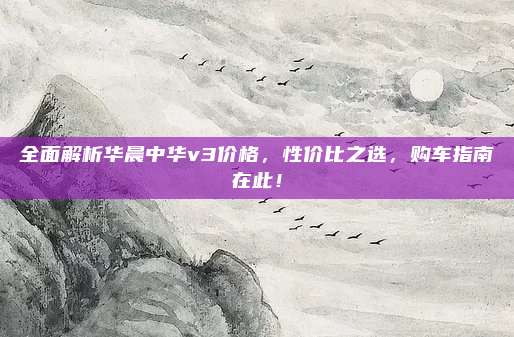 全面解析华晨中华v3价格,性价比之选,购车指南在此!