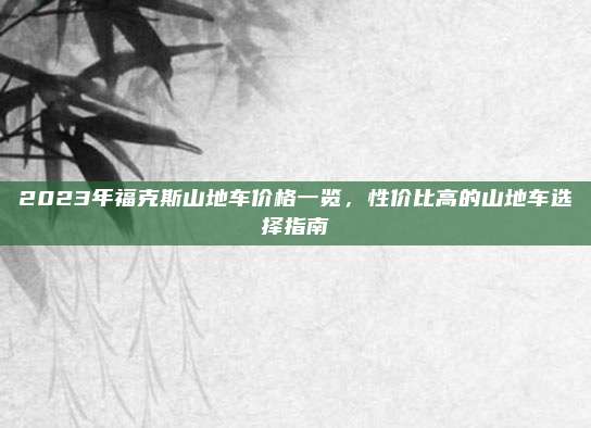 2023年福克斯山地车价格一览,性价比高的山地车选择指南