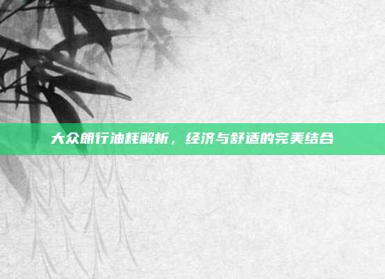 大众朗行油耗解析,经济与舒适的完美结合