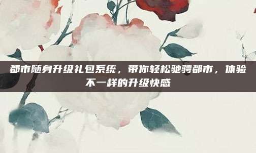 都市随身升级礼包系统,带你轻松驰骋都市,体验不一样的升级快感
