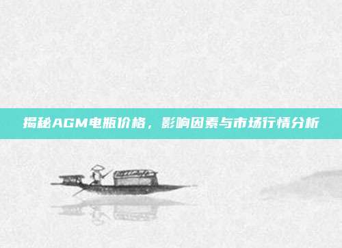 揭秘AGM电瓶价格,影响因素与市场行情分析