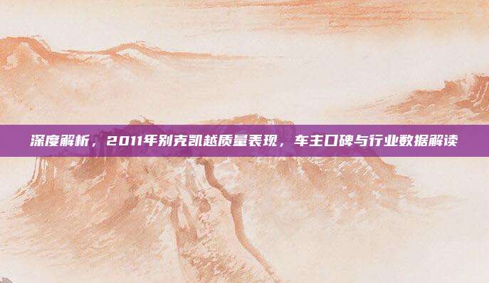 深度解析,2011年别克凯越质量表现,车主口碑与行业数据解读
