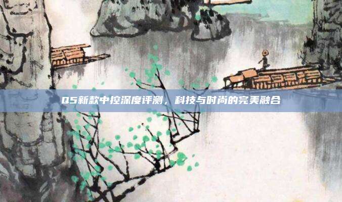 Q5新款中控深度评测,科技与时尚的完美融合