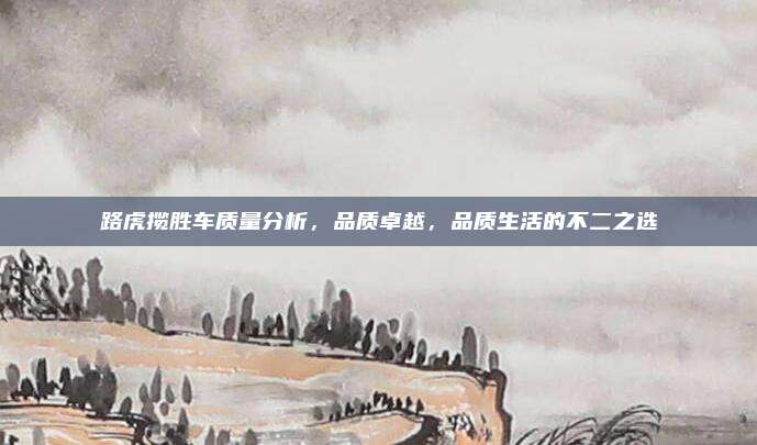 路虎揽胜车质量分析,品质卓越,品质生活的不二之选
