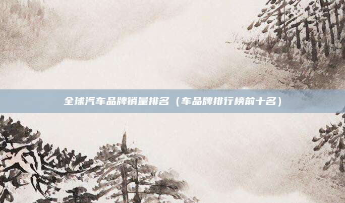 全球汽车品牌销量排名（车品牌排行榜前十名）
