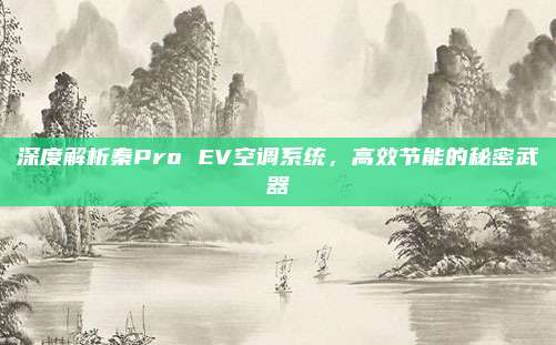 深度解析秦Pro EV空调系统,高效节能的秘密武器
