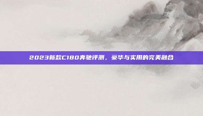 2023新款C180奔驰评测,豪华与实用的完美融合