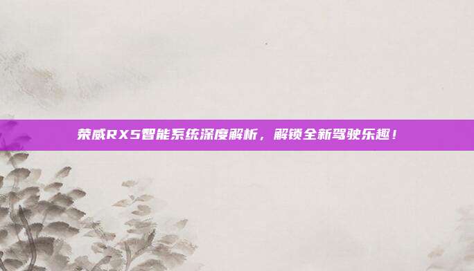 荣威RX5智能系统深度解析,解锁全新驾驶乐趣!