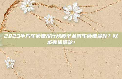 2023年汽车质量排行榜哪个品牌车质量最好？权威数据揭秘！
