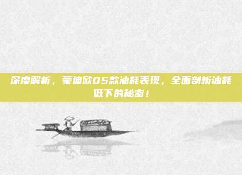 深度解析,蒙迪欧05款油耗表现,全面剖析油耗低下的秘密!