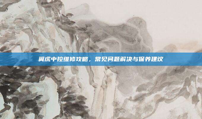 翼虎中控维修攻略,常见问题解决与保养建议