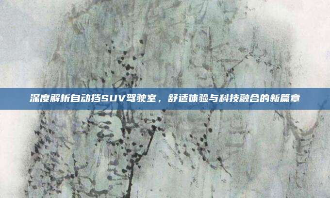 深度解析自动挡SUV驾驶室,舒适体验与科技融合的新篇章