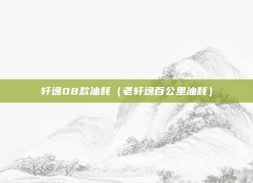 轩逸08款油耗（老轩逸百公里油耗）