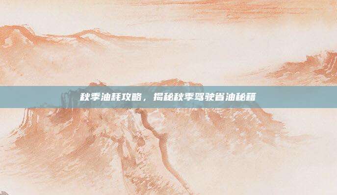 秋季油耗攻略,揭秘秋季驾驶省油秘籍