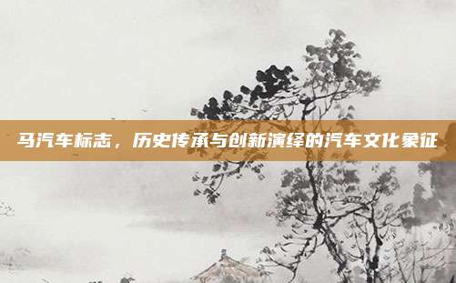 马汽车标志,历史传承与创新演绎的汽车文化象征