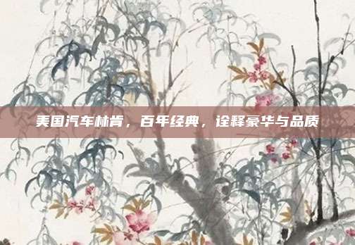 美国汽车林肯,百年经典,诠释豪华与品质