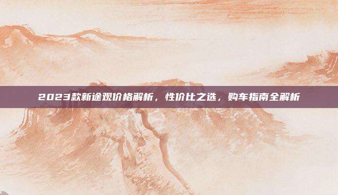 2023款新途观价格解析,性价比之选,购车指南全解析